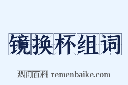 镜换杯组词是什么意思的图片